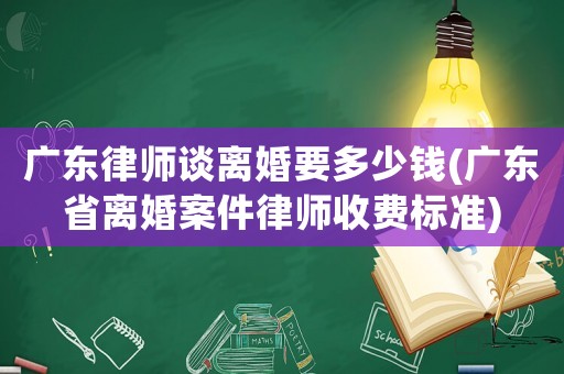 廣東律師談離婚要多少錢(廣東省離婚案件律師收費標準)