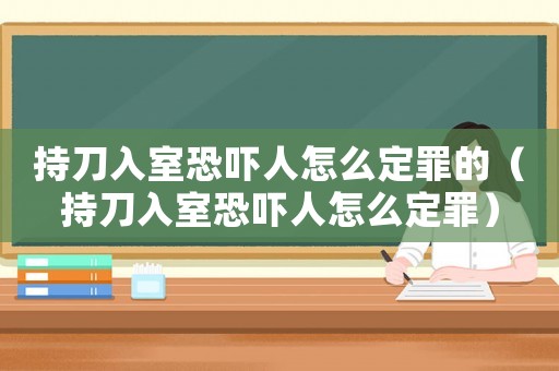 持刀入室恐嚇人怎么定罪的（持刀入室恐嚇人怎么定罪）