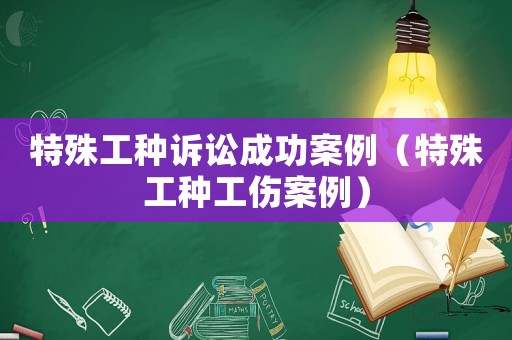 特殊工種訴訟成功案例（特殊工種工傷案例）