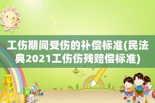 工傷期間受傷的補(bǔ)償標(biāo)準(zhǔn)(民法典2021工傷傷殘賠償標(biāo)準(zhǔn))