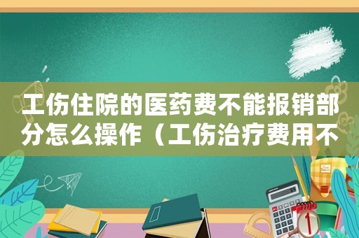 工傷住院的醫藥費不能報銷部分怎么操作（工傷治療費用不能報銷部分）