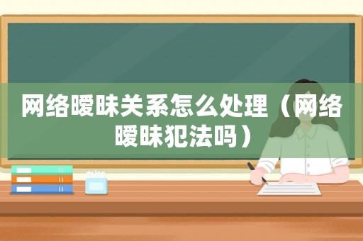 網絡曖昧關系怎么處理（網絡曖昧犯法嗎）