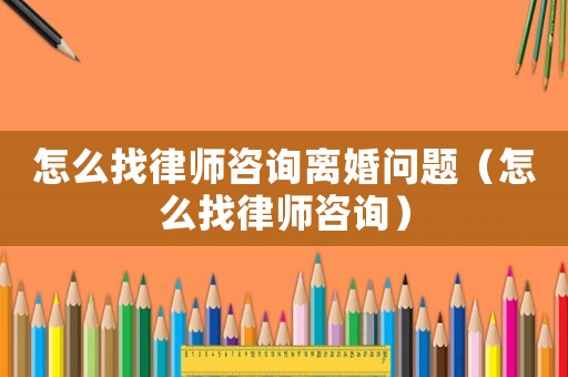 怎么找律師咨詢離婚問題（怎么找律師咨詢）