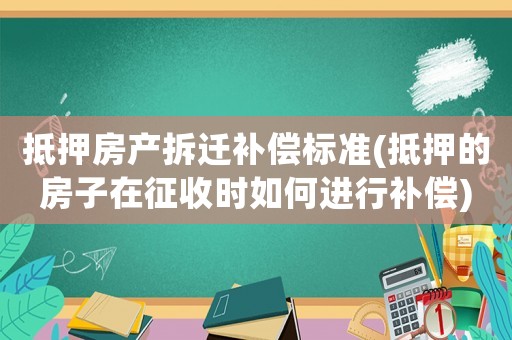 抵押房產(chǎn)拆遷補(bǔ)償標(biāo)準(zhǔn)(抵押的房子在征收時(shí)如何進(jìn)行補(bǔ)償)