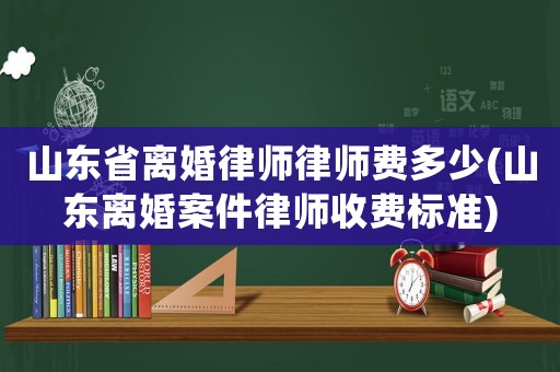 山東省離婚律師律師費多少(山東離婚案件律師收費標準)