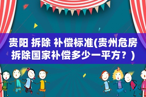 貴陽(yáng) 拆除 補(bǔ)償標(biāo)準(zhǔn)(貴州危房拆除國(guó)家補(bǔ)償多少一平方？)
