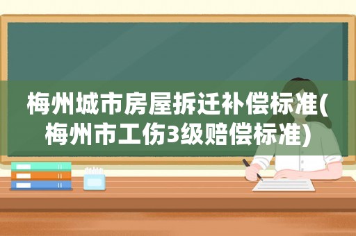 梅州城市房屋拆遷補償標(biāo)準(zhǔn)(梅州市工傷3級賠償標(biāo)準(zhǔn))