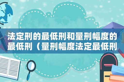 法定刑的最低刑和量刑幅度的最低刑（量刑幅度法定最低刑）