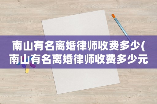南山有名離婚律師收費(fèi)多少(南山有名離婚律師收費(fèi)多少元)
