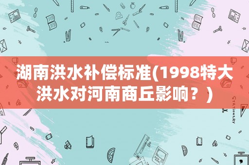 湖南洪水補償標準(1998特大洪水對河南商丘影響？)
