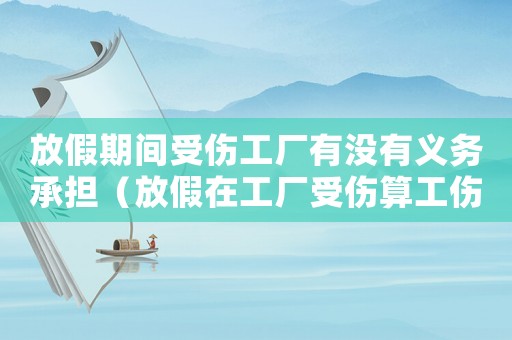 放假期間受傷工廠有沒有義務承擔（放假在工廠受傷算工傷嗎）