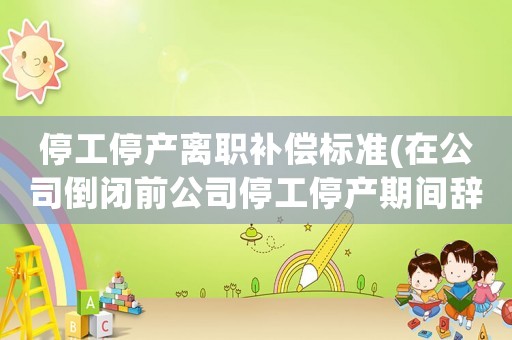 停工停產(chǎn)離職補(bǔ)償標(biāo)準(zhǔn)(在公司倒閉前公司停工停產(chǎn)期間辭職有經(jīng)濟(jì)補(bǔ)償金嗎)