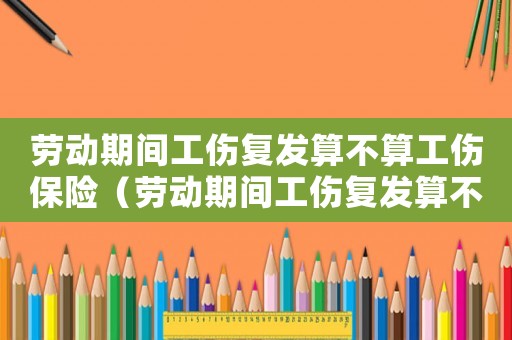 勞動(dòng)期間工傷復(fù)發(fā)算不算工傷保險(xiǎn)（勞動(dòng)期間工傷復(fù)發(fā)算不算工傷）