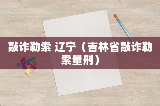 敲詐勒索 遼寧（吉林省敲詐勒索量刑）