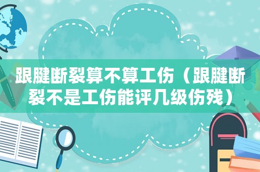 跟腱斷裂算不算工傷（跟腱斷裂不是工傷能評幾級傷殘）