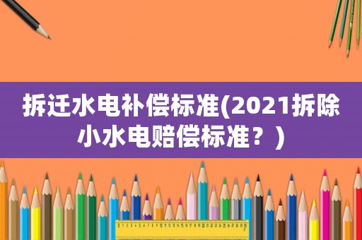 拆遷水電補償標準(2021拆除小水電賠償標準？)