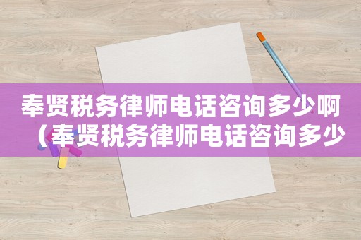 奉賢稅務律師電話咨詢多少啊（奉賢稅務律師電話咨詢多少）