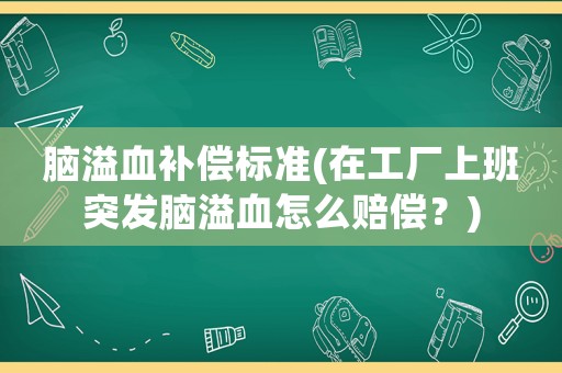 腦溢血補償標準(在工廠上班突發(fā)腦溢血怎么賠償？)