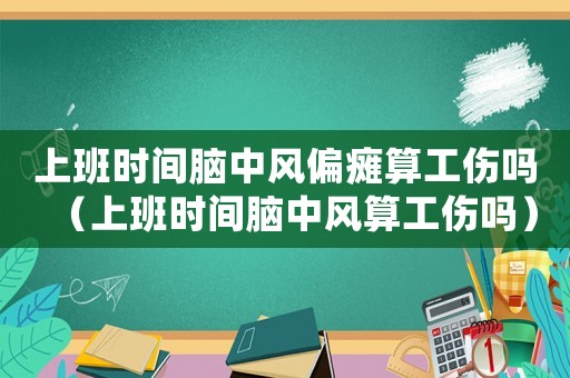 上班時間腦中風偏癱算工傷嗎（上班時間腦中風算工傷嗎）