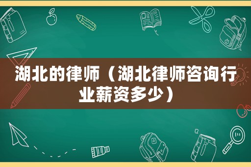 湖北的律師（湖北律師咨詢行業薪資多少）