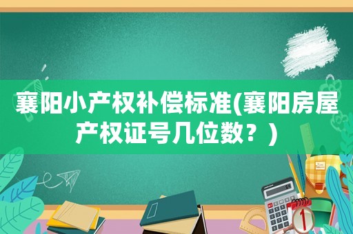 襄陽小產權補償標準(襄陽房屋產權證號幾位數？)