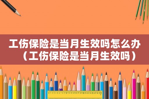 工傷保險是當月生效嗎怎么辦（工傷保險是當月生效嗎）