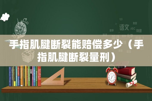 手指肌腱斷裂能賠償多少（手指肌腱斷裂量刑）