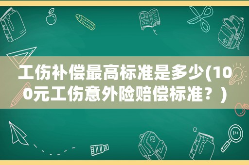 工傷補償最高標準是多少(100元工傷意外險賠償標準？)