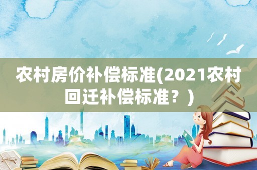 農村房價補償標準(2021農村回遷補償標準？)
