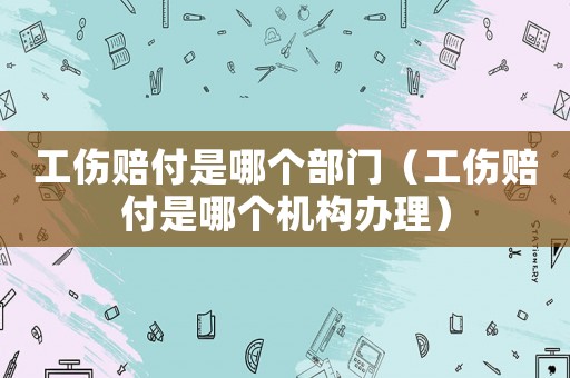 工傷賠付是哪個(gè)部門（工傷賠付是哪個(gè)機(jī)構(gòu)辦理）