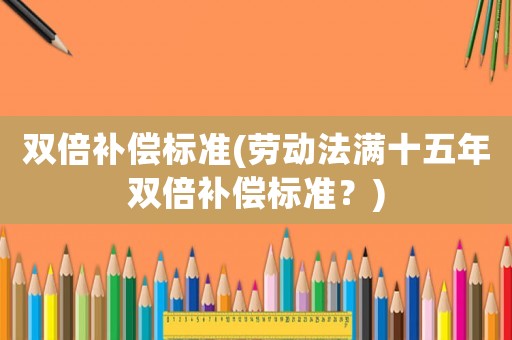 雙倍補償標準(勞動法滿十五年雙倍補償標準？)