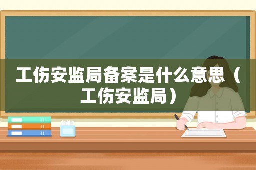 工傷安監局備案是什么意思（工傷安監局）