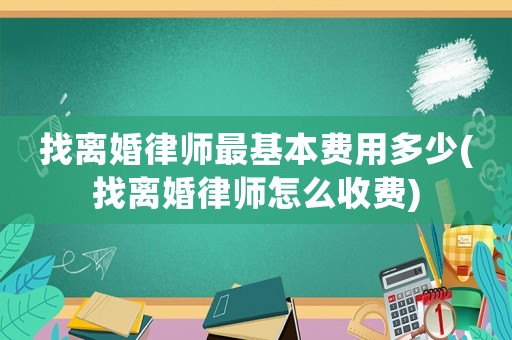 找離婚律師最基本費用多少(找離婚律師怎么收費)