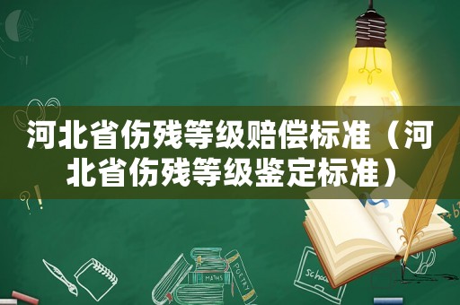 河北省傷殘等級(jí)賠償標(biāo)準(zhǔn)（河北省傷殘等級(jí)鑒定標(biāo)準(zhǔn)）