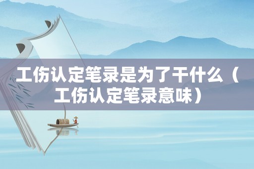 工傷認(rèn)定筆錄是為了干什么（工傷認(rèn)定筆錄意味）