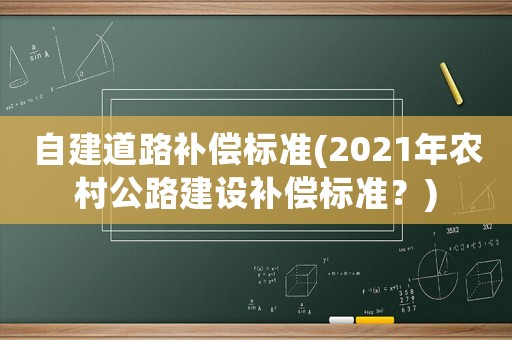 自建道路補償標準(2021年農(nóng)村公路建設(shè)補償標準？)