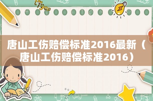 唐山工傷賠償標準2016最新（唐山工傷賠償標準2016）