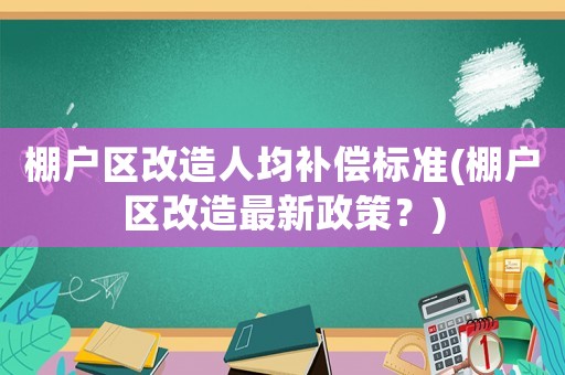 棚戶區改造人均補償標準(棚戶區改造最新政策？)