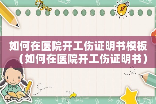 如何在醫(yī)院開工傷證明書模板（如何在醫(yī)院開工傷證明書）