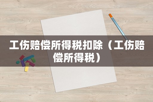 工傷賠償所得稅扣除（工傷賠償所得稅）