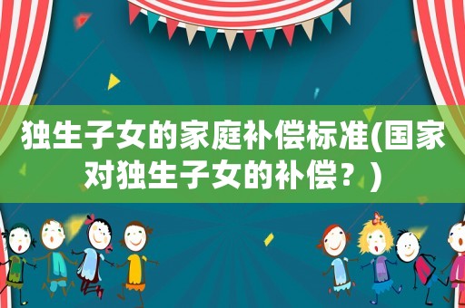 獨生子女的家庭補償標準(國家對獨生子女的補償？)