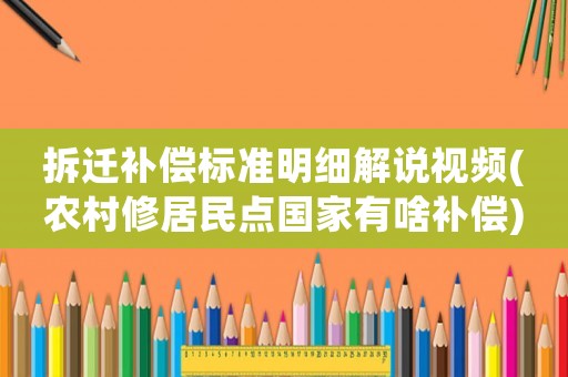拆遷補償標準明細解說視頻(農村修居民點國家有啥補償)