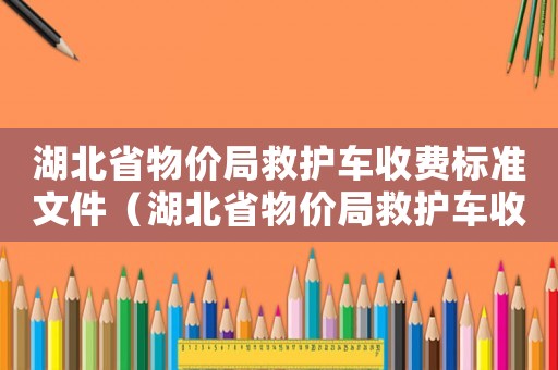 湖北省物價局救護車收費標準文件（湖北省物價局救護車收費標準）