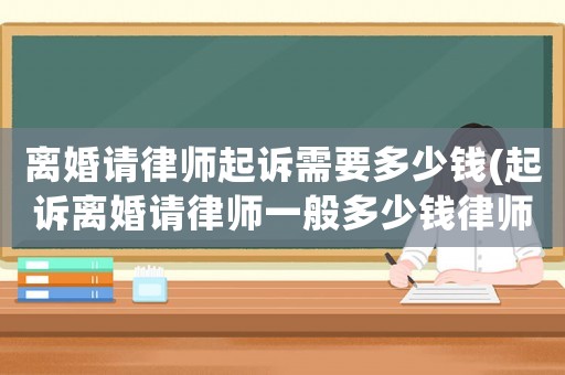 離婚請律師起訴需要多少錢(起訴離婚請律師一般多少錢律師收費標準)