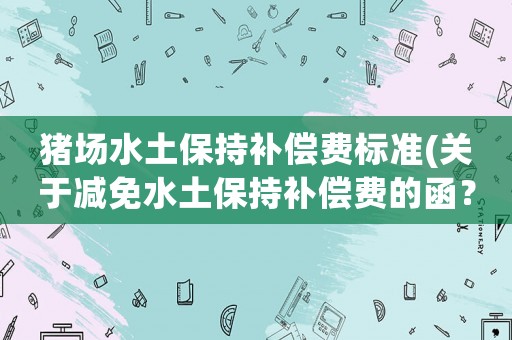 豬場水土保持補償費標準(關于減免水土保持補償費的函？)