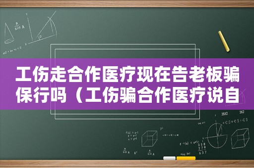 工傷走合作醫(yī)療現(xiàn)在告老板騙保行嗎（工傷騙合作醫(yī)療說(shuō)自傷）