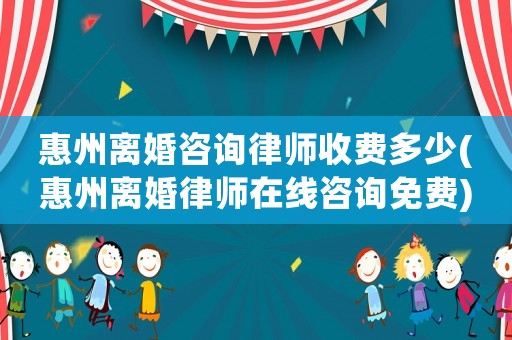 惠州離婚咨詢律師收費多少(惠州離婚律師在線咨詢免費)