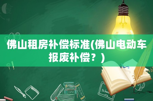 佛山租房補償標準(佛山電動車報廢補償？)