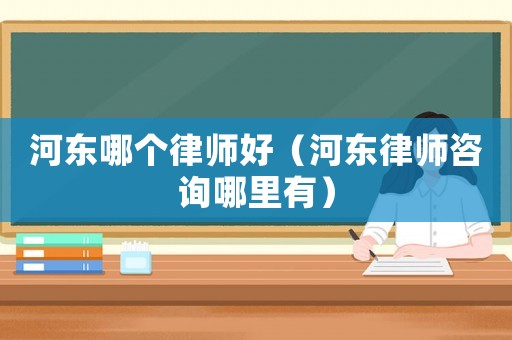 河東哪個律師好（河東律師咨詢哪里有）