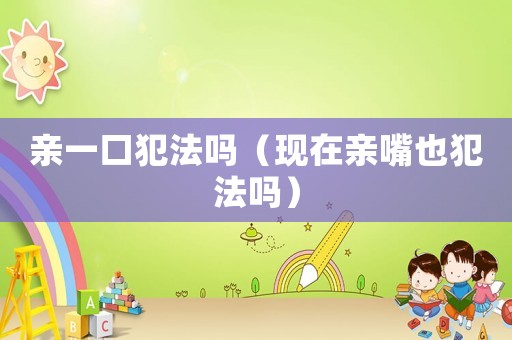 親一口犯法嗎（現在親嘴也犯法嗎）